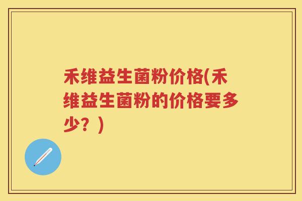 禾维益生菌粉价格(禾维益生菌粉的价格要多少?) 禾维益生菌粉价格(禾维益生菌粉的价格要多少?)