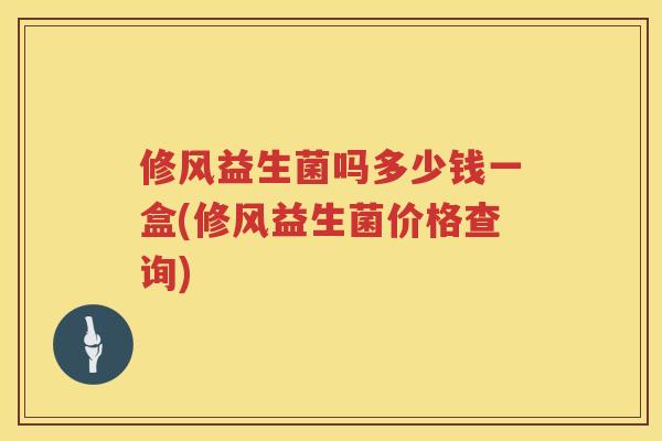 修风益生菌吗多少钱一盒(修风益生菌价格查询)