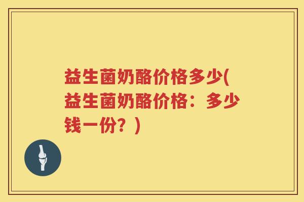 益生菌奶酪价格多少(益生菌奶酪价格:多少钱一份?) 益生菌奶酪价格多少(益生菌奶酪价格:多少钱一份?)