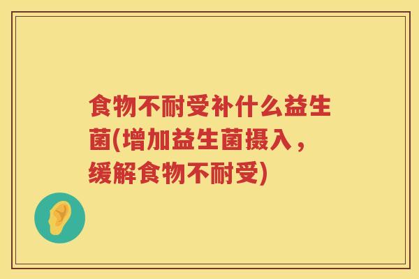 食物不耐受补什么益生菌(增加益生菌摄入,缓解食物不耐受) 食物不耐受补什么益生菌(增加益生菌摄入,缓解食物不耐受)