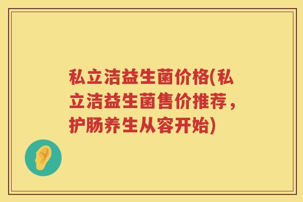 私立洁益生菌价格(私立洁益生菌售价推荐,护肠养生从容开始) 私立洁益生菌价格(私立洁益生菌售价推荐,护肠养生从容开始)