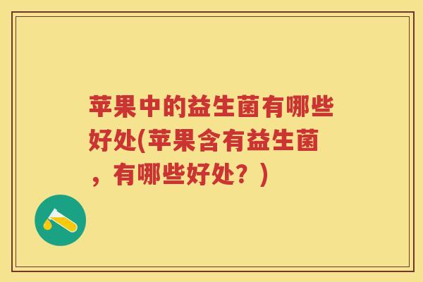 苹果中的益生菌有哪些好处(苹果含有益生菌,有哪些好处?) 苹果中的益生菌有哪些好处(苹果含有益生菌,有哪些好处?)