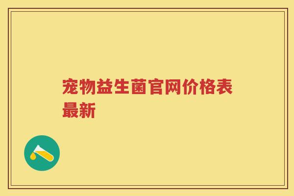 宠物益生菌官网价格表新 宠物益生菌官网价格表新