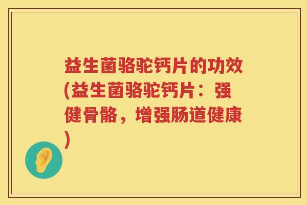 益生菌骆驼钙片的功效(益生菌骆驼钙片：强健骨骼，增强肠道健康)