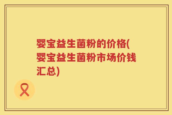 婴宝益生菌粉的价格(婴宝益生菌粉市场价钱汇总) 婴宝益生菌粉的价格(婴宝益生菌粉市场价钱汇总)