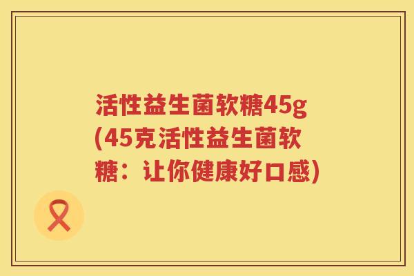 活性益生菌软糖45g(45克活性益生菌软糖:让你健康好口感) 活性益生菌软糖45g(45克活性益生菌软糖:让你健康好口感)