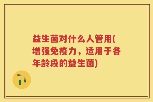 益生菌对什么人管用(增强力,适用于各年龄段的益生菌) 益生菌对什么人管用(增强力,适用于各年龄段的益生菌)