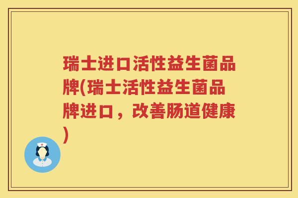 瑞士进口活性益生菌品牌(瑞士活性益生菌品牌进口，改善肠道健康)