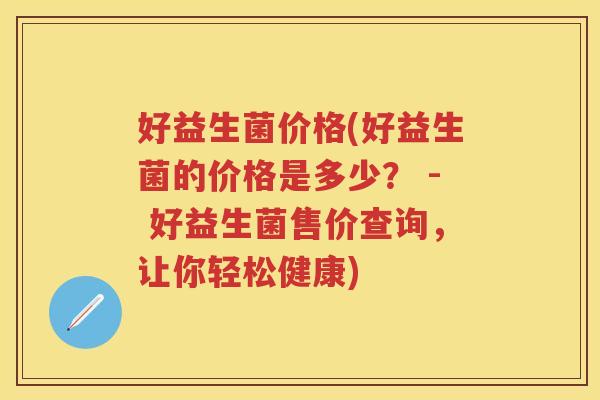 好益生菌价格(好益生菌的价格是多少？ - 好益生菌售价查询，让你轻松健康)