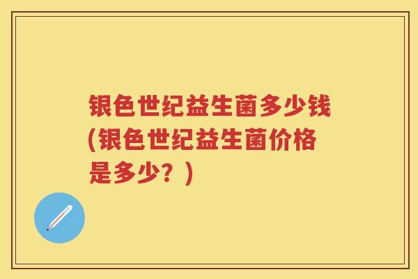 银色世纪益生菌多少钱(银色世纪益生菌价格是多少？)