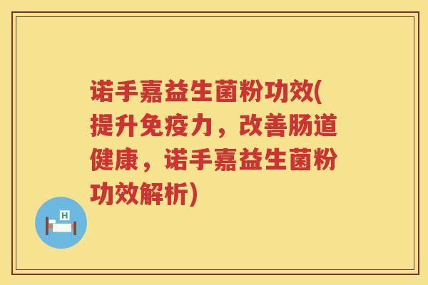 诺手嘉益生菌粉功效(提升力，改善肠道健康，诺手嘉益生菌粉功效解析)