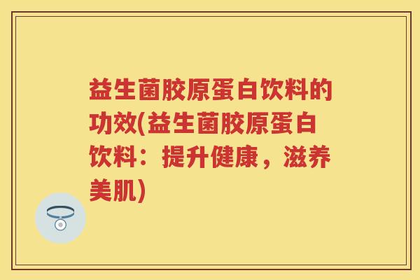 益生菌胶原蛋白饮料的功效(益生菌胶原蛋白饮料:提升健康,滋养美肌) 益生菌胶原蛋白饮料的功效(益生菌胶原蛋白饮料:提升健康,滋养美肌)