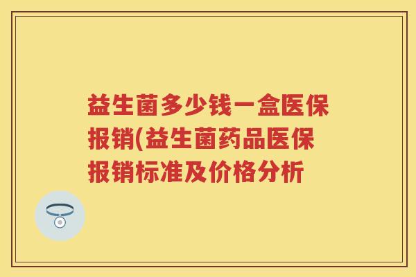 益生菌多少钱一盒医保报销(益生菌药品医保报销标准及价格分析 益生菌多少钱一盒医保报销(益生菌药品医保报销标准及价格分析