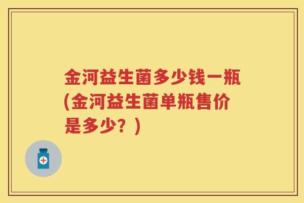 金河益生菌多少钱一瓶(金河益生菌单瓶售价是多少?) 金河益生菌多少钱一瓶(金河益生菌单瓶售价是多少?)