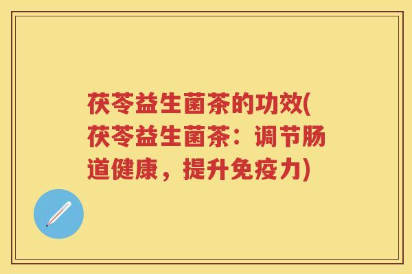 茯苓益生菌茶的功效(茯苓益生菌茶:调节肠道健康,提升力) 茯苓益生菌茶的功效(茯苓益生菌茶:调节肠道健康,提升力)