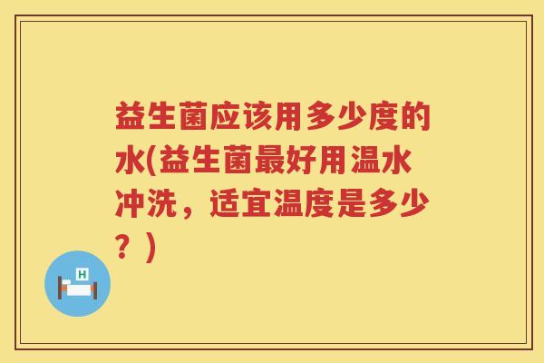 益生菌应该用多少度的水(益生菌好用温水冲洗，适宜温度是多少？)