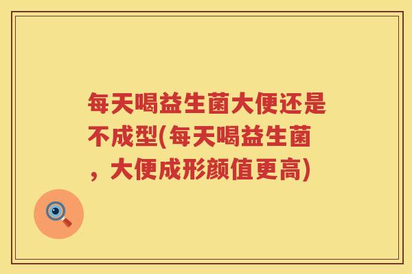 每天喝益生菌大便还是不成型(每天喝益生菌，大便成形颜值更高)