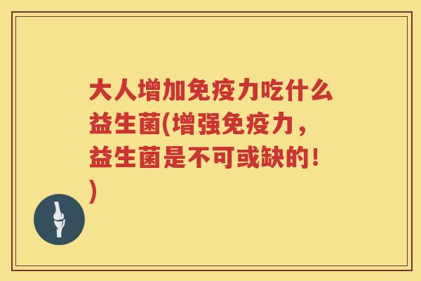 大人增加力吃什么益生菌(增强力,益生菌是不可或缺的!) 大人增加力吃什么益生菌(增强力,益生菌是不可或缺的!)