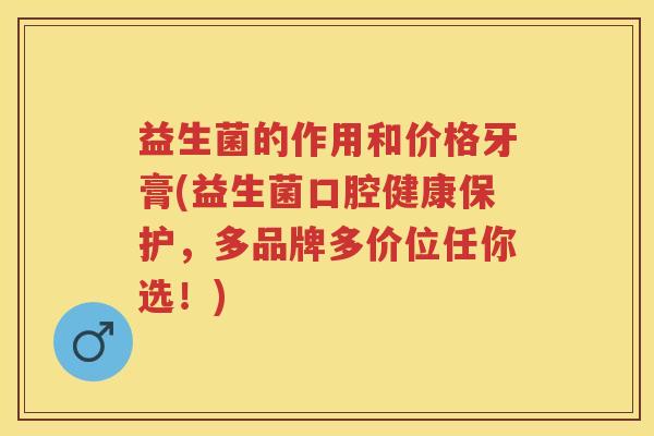 益生菌的作用和价格牙膏(益生菌口腔健康保护,多品牌多价位任你选!) 益生菌的作用和价格牙膏(益生菌口腔健康保护,多品牌多价位任你选!)