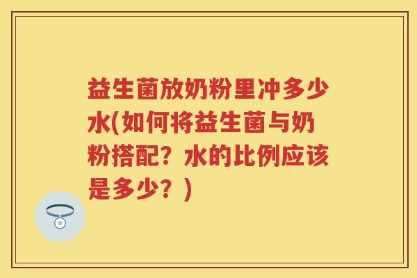 益生菌放奶粉里冲多少水(如何将益生菌与奶粉搭配?水的比例应该是多少?) 益生菌放奶粉里冲多少水(如何将益生菌与奶粉搭配?水的比例应该是多少?)