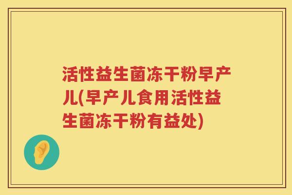 活性益生菌冻干粉早产儿(早产儿食用活性益生菌冻干粉有益处) 活性益生菌冻干粉早产儿(早产儿食用活性益生菌冻干粉有益处)