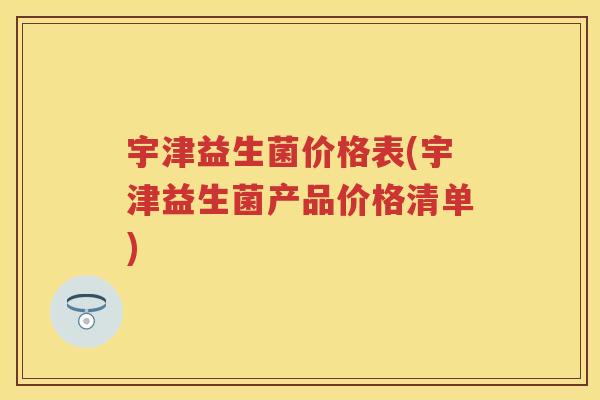宇津益生菌价格表(宇津益生菌产品价格清单)