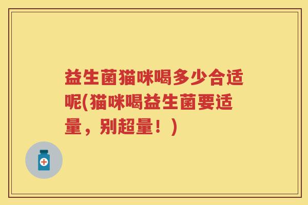 益生菌猫咪喝多少合适呢(猫咪喝益生菌要适量，别超量！)