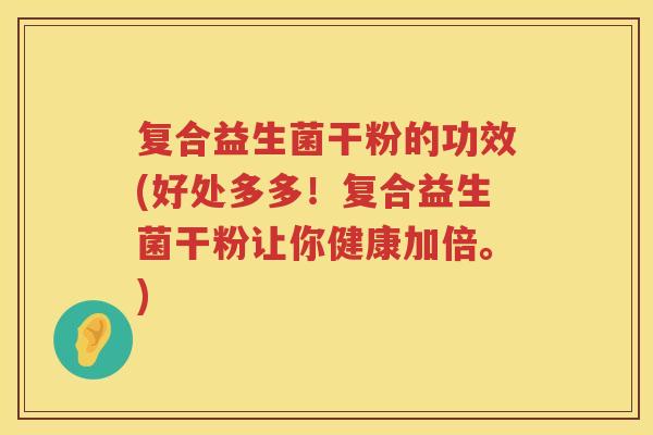 复合益生菌干粉的功效(好处多多！复合益生菌干粉让你健康加倍。)