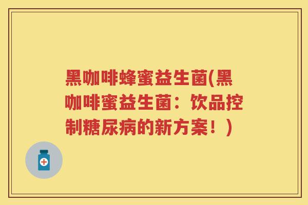 黑咖啡蜂蜜益生菌(黑咖啡蜜益生菌：饮品控制的新方案！)