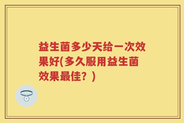 益生菌多少天给一次效果好(多久服用益生菌效果佳?) 益生菌多少天给一次效果好(多久服用益生菌效果佳?)