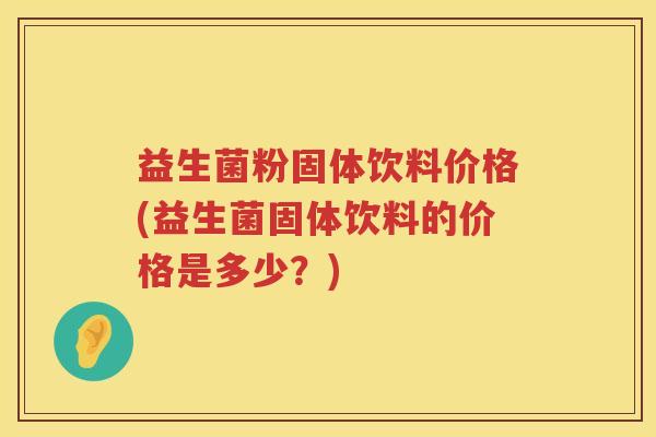 益生菌粉固体饮料价格(益生菌固体饮料的价格是多少?) 益生菌粉固体饮料价格(益生菌固体饮料的价格是多少?)