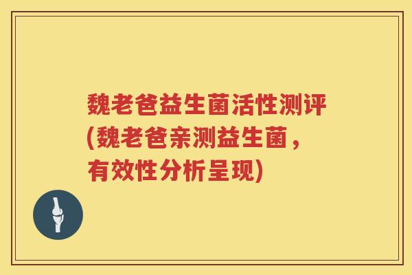 魏老爸益生菌活性测评(魏老爸亲测益生菌,有效性分析呈现) 魏老爸益生菌活性测评(魏老爸亲测益生菌,有效性分析呈现)