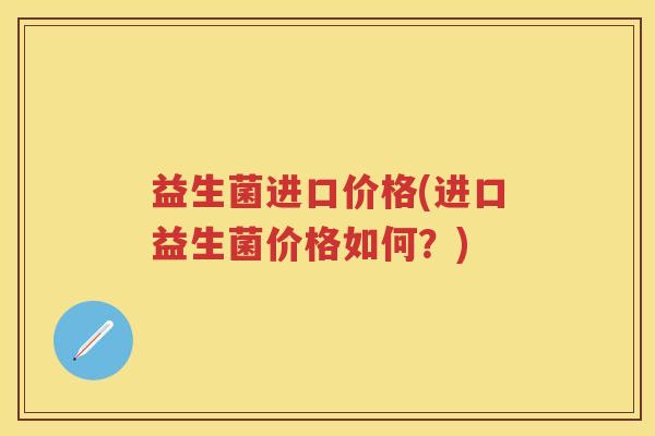 益生菌进口价格(进口益生菌价格如何?) 益生菌进口价格(进口益生菌价格如何?)