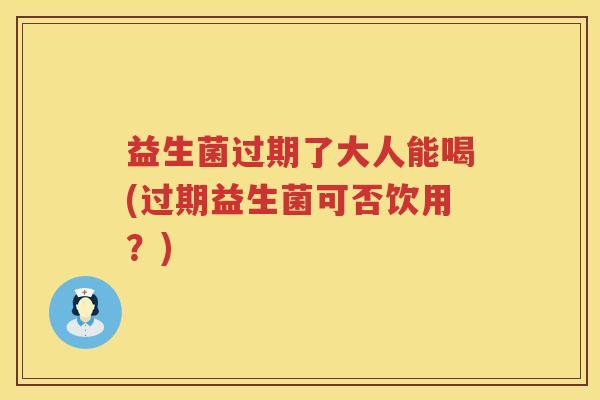 益生菌过期了大人能喝(过期益生菌可否饮用?) 益生菌过期了大人能喝(过期益生菌可否饮用?)