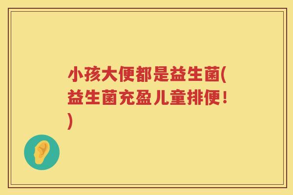 小孩大便都是益生菌(益生菌充盈儿童排便！)