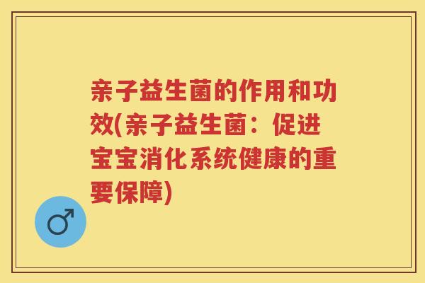亲子益生菌的作用和功效(亲子益生菌：促进宝宝消化系统健康的重要保障)