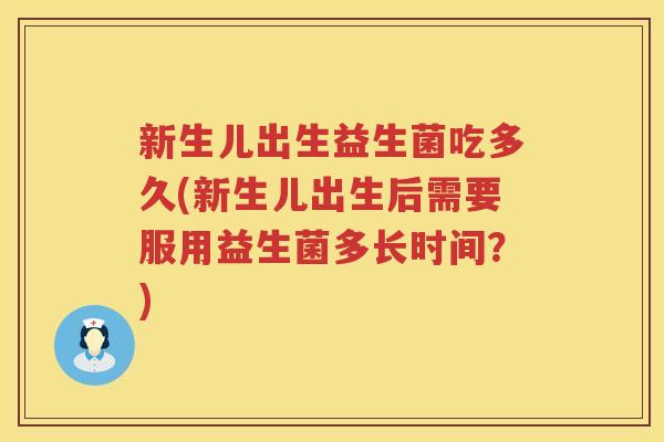 新生儿出生益生菌吃多久(新生儿出生后需要服用益生菌多长时间?) 新生儿出生益生菌吃多久(新生儿出生后需要服用益生菌多长时间?)