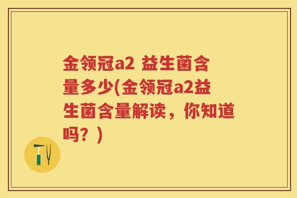 金领冠a2 益生菌含量多少(金领冠a2益生菌含量解读,你知道吗?) 金领冠a2 益生菌含量多少(金领冠a2益生菌含量解读,你知道吗?)