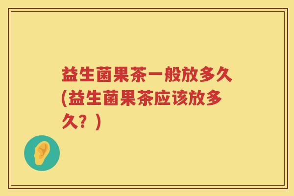 益生菌果茶一般放多久(益生菌果茶应该放多久?) 益生菌果茶一般放多久(益生菌果茶应该放多久?)