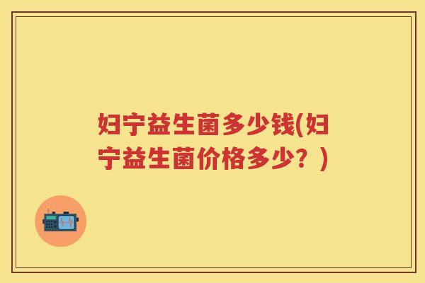 妇宁益生菌多少钱(妇宁益生菌价格多少?) 妇宁益生菌多少钱(妇宁益生菌价格多少?)