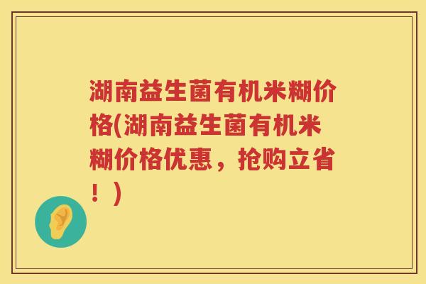 湖南益生菌有机米糊价格(湖南益生菌有机米糊价格优惠，抢购立省！)