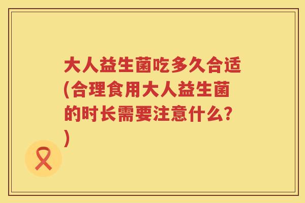 大人益生菌吃多久合适(合理食用大人益生菌的时长需要注意什么?) 大人益生菌吃多久合适(合理食用大人益生菌的时长需要注意什么?)