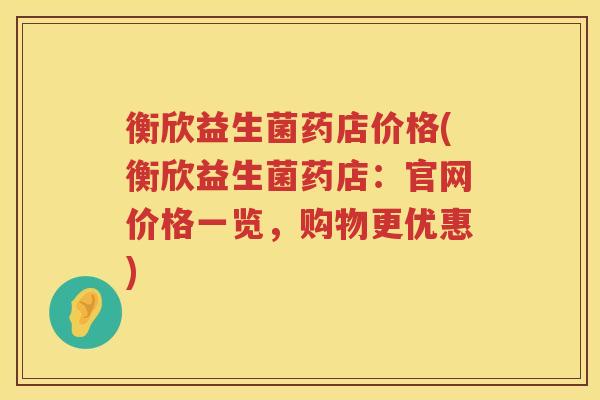 衡欣益生菌药店价格(衡欣益生菌药店:官网价格一览,购物更优惠) 衡欣益生菌药店价格(衡欣益生菌药店:官网价格一览,购物更优惠)