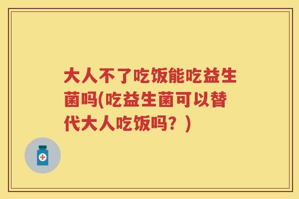 大人不了吃饭能吃益生菌吗(吃益生菌可以替代大人吃饭吗？)