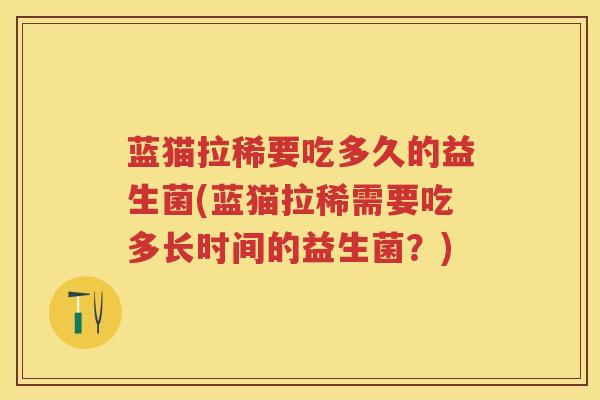 蓝猫拉稀要吃多久的益生菌(蓝猫拉稀需要吃多长时间的益生菌?) 蓝猫拉稀要吃多久的益生菌(蓝猫拉稀需要吃多长时间的益生菌?)