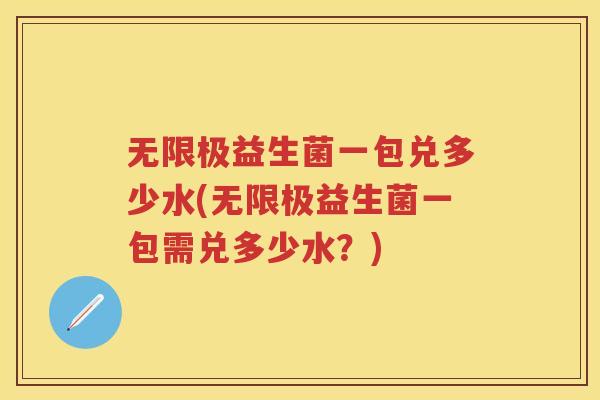 无限极益生菌一包兑多少水(无限极益生菌一包需兑多少水？)