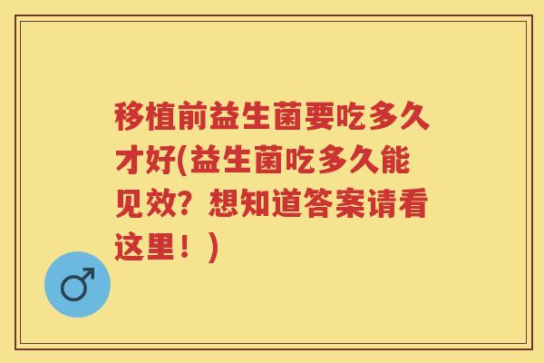 移植前益生菌要吃多久才好(益生菌吃多久能见效？想知道答案请看这里！)