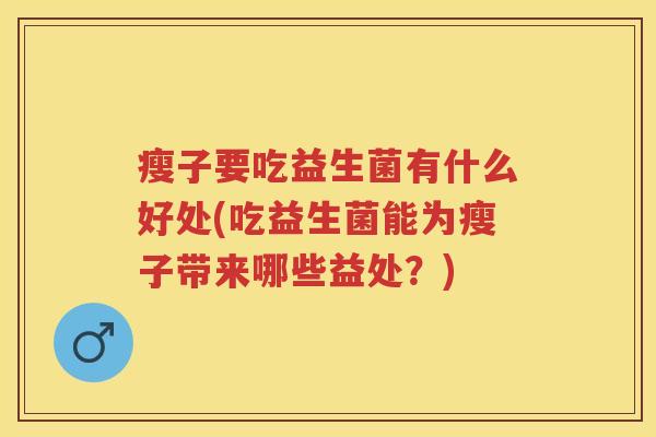 瘦子要吃益生菌有什么好处(吃益生菌能为瘦子带来哪些益处?) 瘦子要吃益生菌有什么好处(吃益生菌能为瘦子带来哪些益处?)
