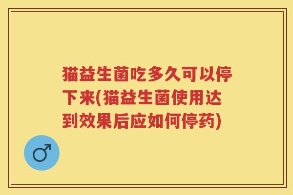 猫益生菌吃多久可以停下来(猫益生菌使用达到效果后应如何停药) 猫益生菌吃多久可以停下来(猫益生菌使用达到效果后应如何停药)