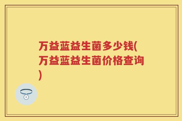 万益蓝益生菌多少钱(万益蓝益生菌价格查询) 万益蓝益生菌多少钱(万益蓝益生菌价格查询)